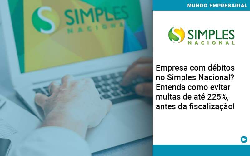 Empresa Com Debitos No Simples Nacional Entenda Como Evitar Multas De Ate 225 Antes Da Fiscalizacao - Abrir Empresa Simples