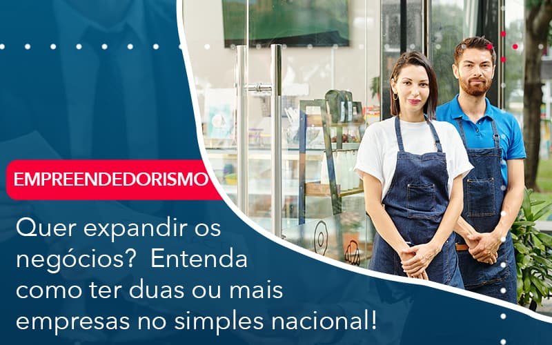 Quer Expandir Os Negocios Entenda Como Ter Duas Ou Mais Empresas No Simples Nacional - Abrir Empresa Simples