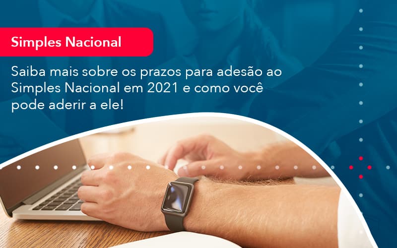 Saiba Mais Sobre Os Prazos Para Adesao Ao Simples Nacional Em 2021 E Como Voce Pode Aderir A Ele (1) - Abrir Empresa Simples