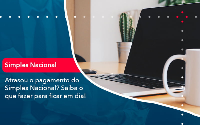 Atrasou O Pagamento Do Simples Nacional Saiba O Que Fazer Para Ficar Em Dia (1) - Abrir Empresa Simples