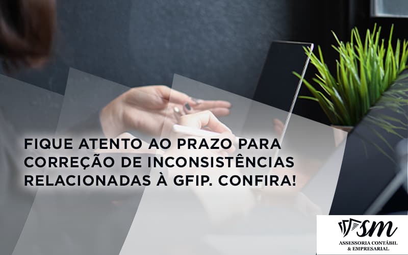 Fique Atento Ao Prazo Para Correção De Inconsistências Relacionadas à Gfip. Confira Sm Assessoria - Contabilidade em Niterói | SM Contabilidade